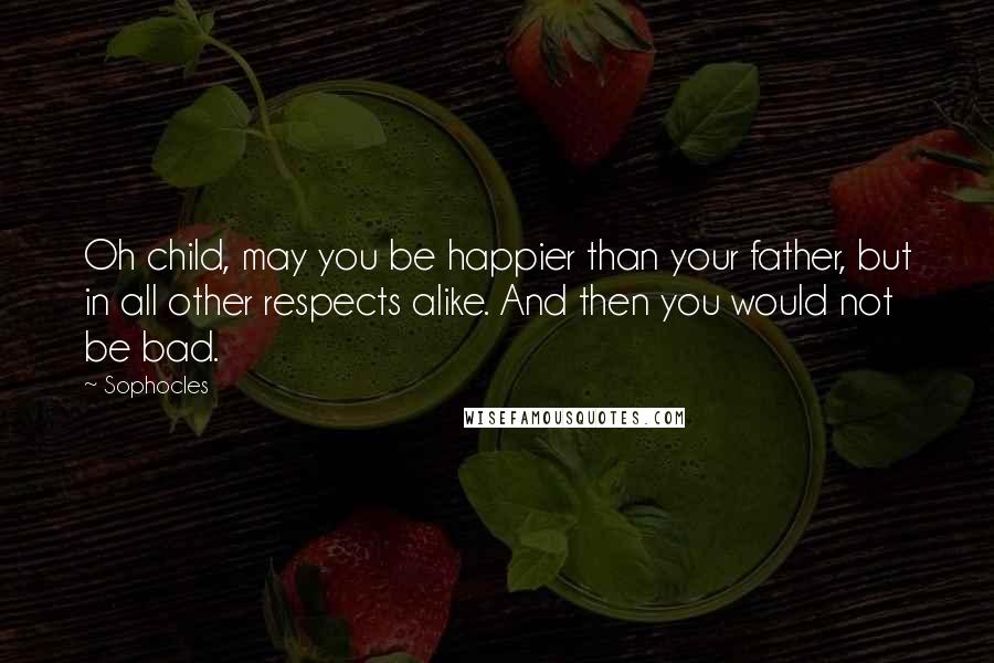 Sophocles Quotes: Oh child, may you be happier than your father, but in all other respects alike. And then you would not be bad.