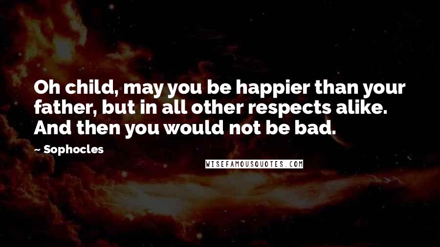 Sophocles Quotes: Oh child, may you be happier than your father, but in all other respects alike. And then you would not be bad.