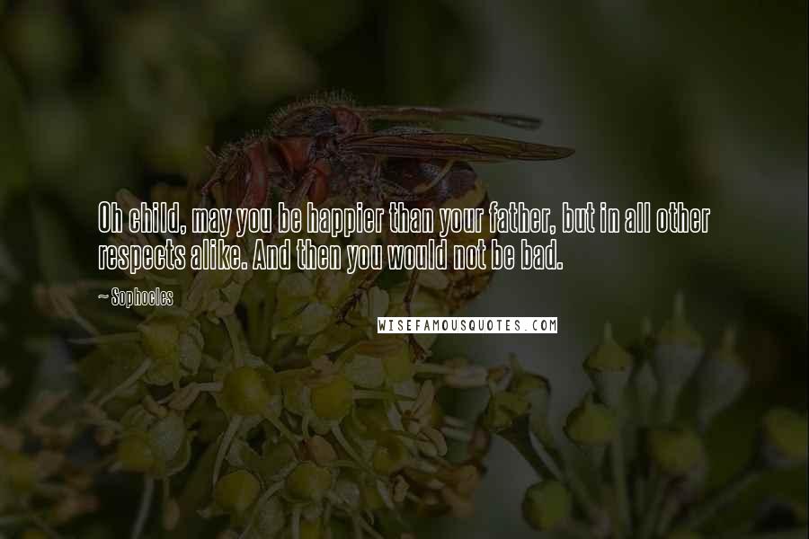 Sophocles Quotes: Oh child, may you be happier than your father, but in all other respects alike. And then you would not be bad.