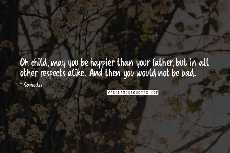 Sophocles Quotes: Oh child, may you be happier than your father, but in all other respects alike. And then you would not be bad.