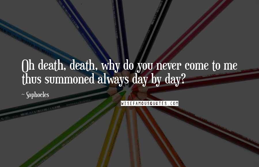 Sophocles Quotes: Oh death, death, why do you never come to me thus summoned always day by day?