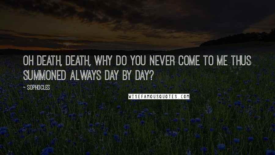 Sophocles Quotes: Oh death, death, why do you never come to me thus summoned always day by day?