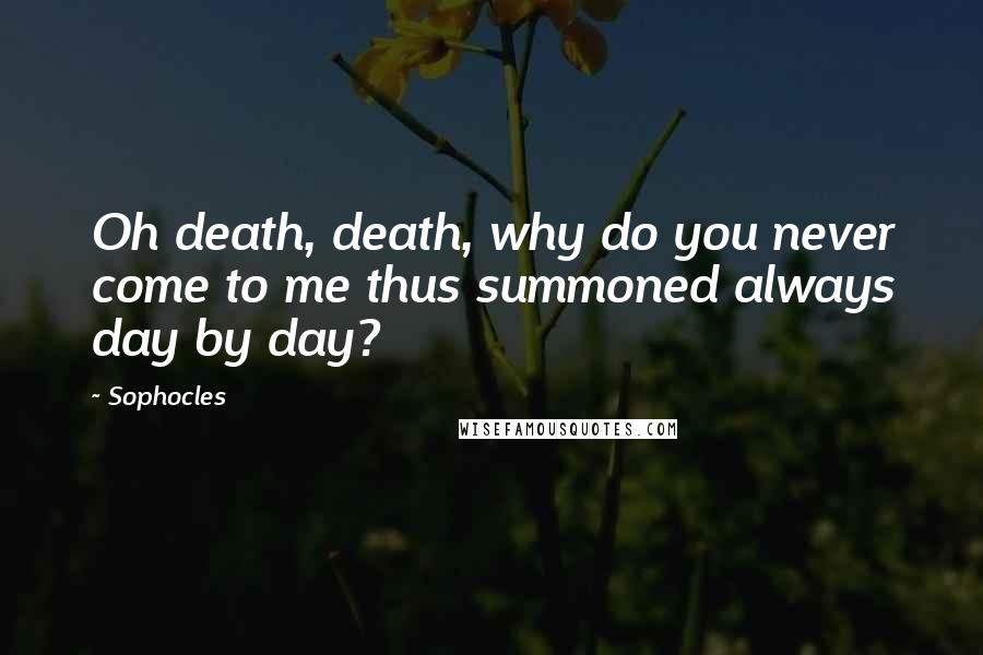 Sophocles Quotes: Oh death, death, why do you never come to me thus summoned always day by day?