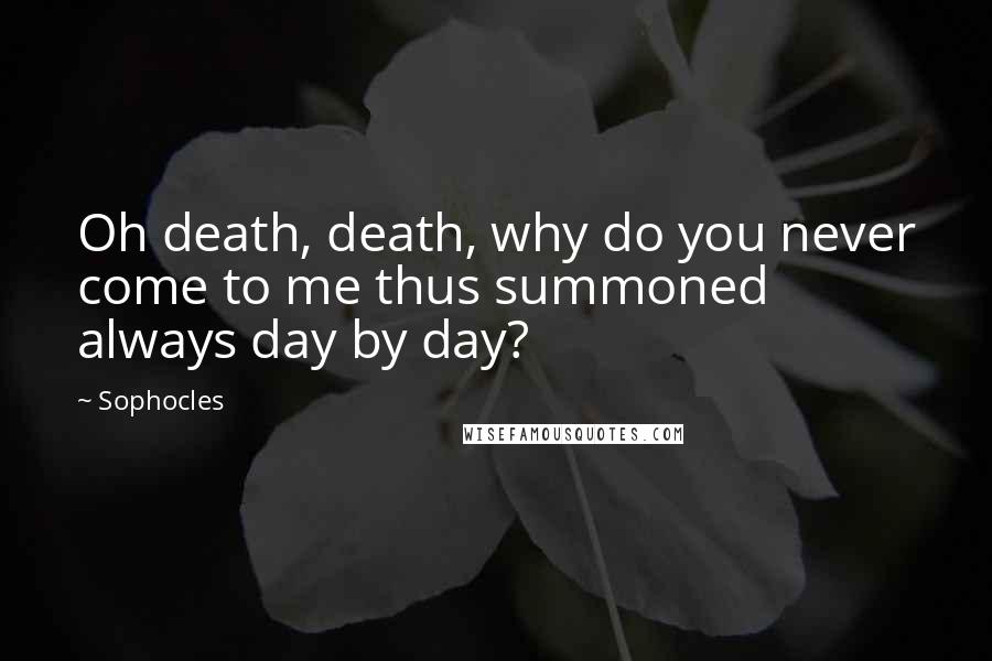 Sophocles Quotes: Oh death, death, why do you never come to me thus summoned always day by day?