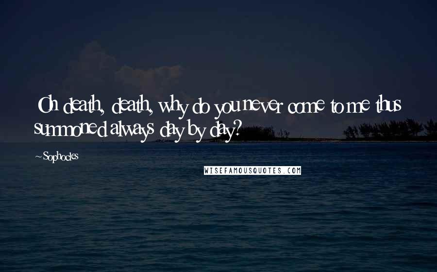 Sophocles Quotes: Oh death, death, why do you never come to me thus summoned always day by day?