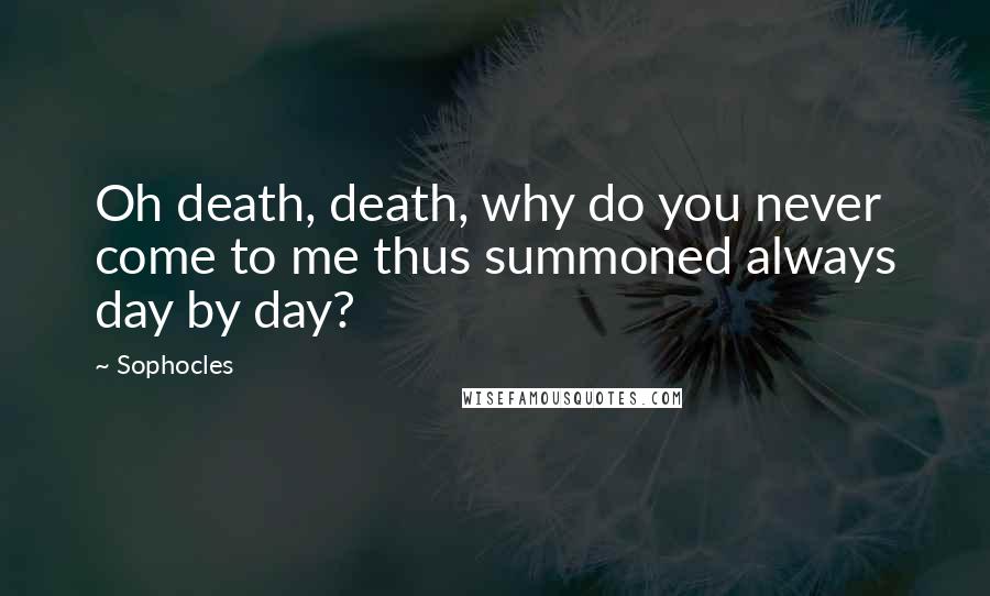 Sophocles Quotes: Oh death, death, why do you never come to me thus summoned always day by day?