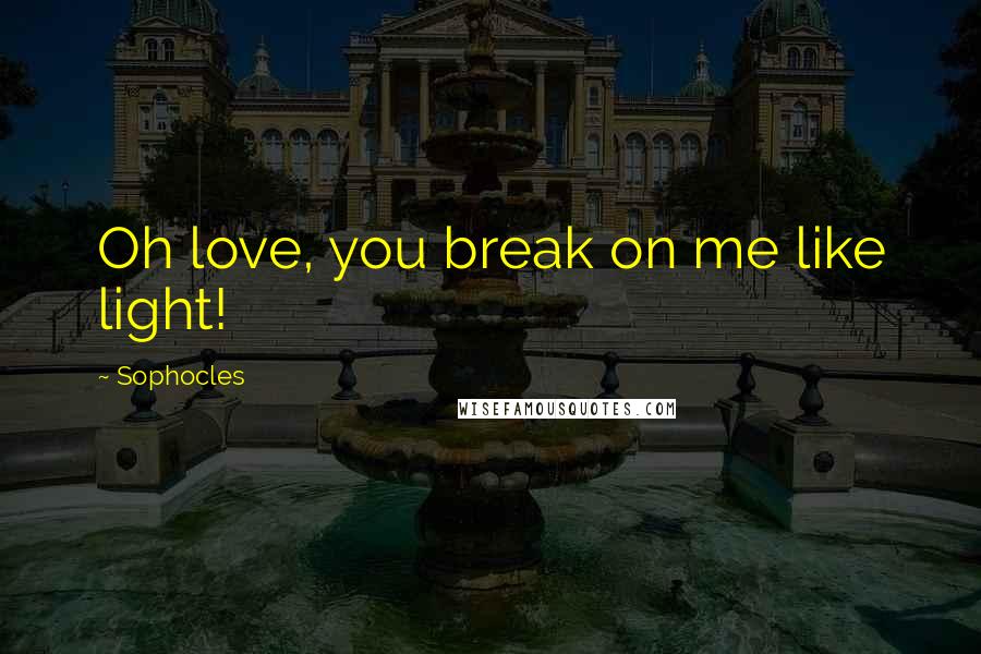 Sophocles Quotes: Oh love, you break on me like light!