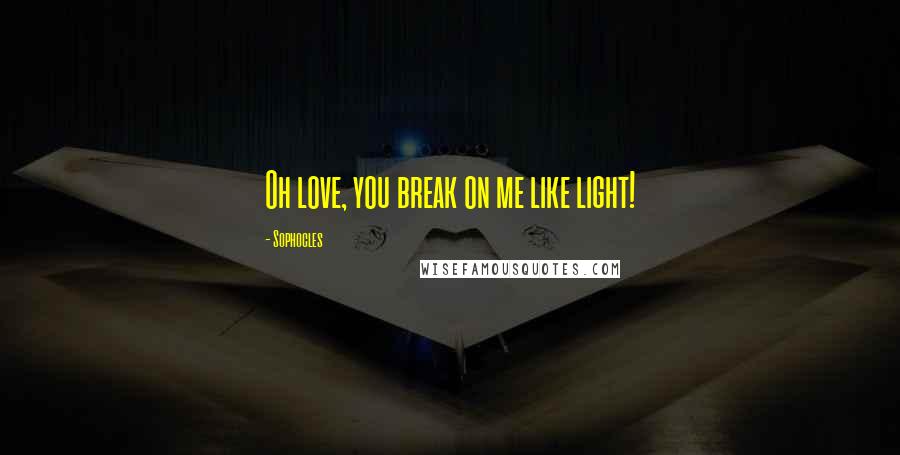 Sophocles Quotes: Oh love, you break on me like light!