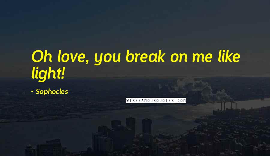 Sophocles Quotes: Oh love, you break on me like light!