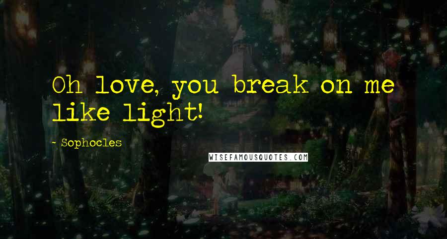 Sophocles Quotes: Oh love, you break on me like light!