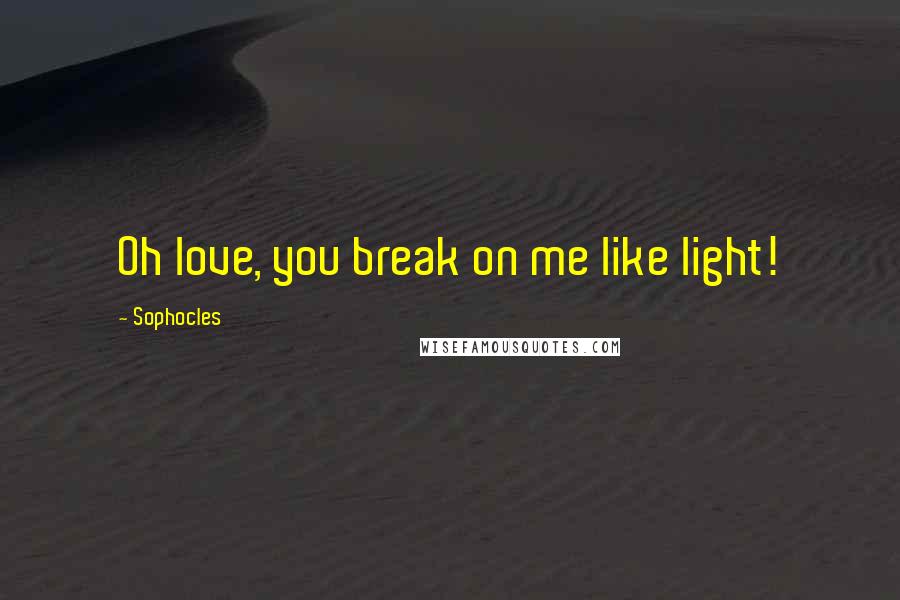 Sophocles Quotes: Oh love, you break on me like light!