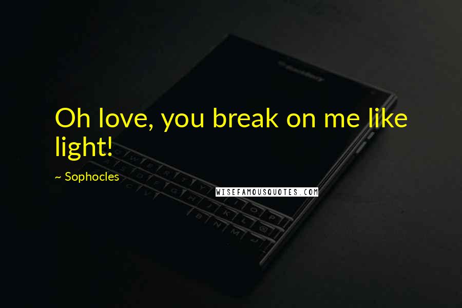 Sophocles Quotes: Oh love, you break on me like light!