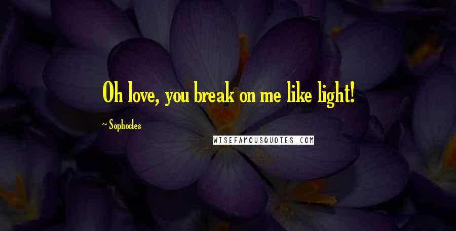 Sophocles Quotes: Oh love, you break on me like light!