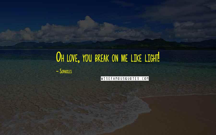 Sophocles Quotes: Oh love, you break on me like light!