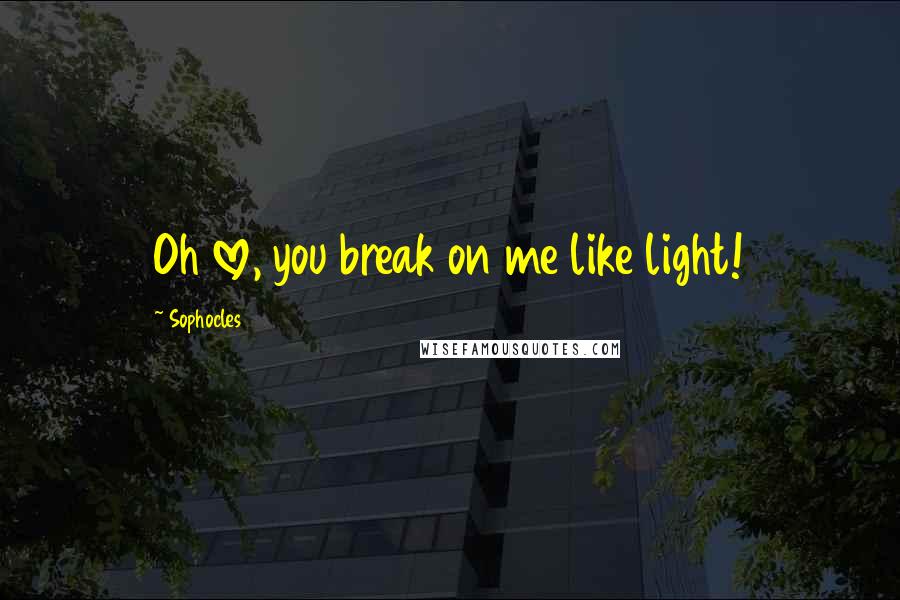 Sophocles Quotes: Oh love, you break on me like light!