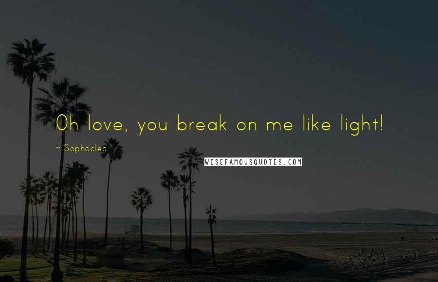Sophocles Quotes: Oh love, you break on me like light!