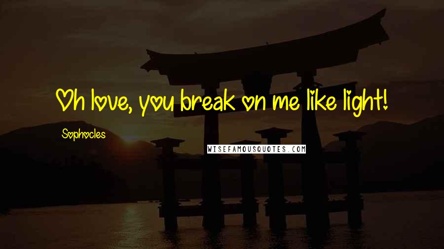 Sophocles Quotes: Oh love, you break on me like light!