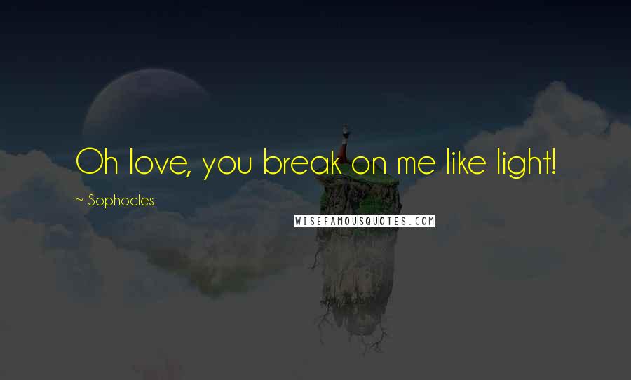 Sophocles Quotes: Oh love, you break on me like light!
