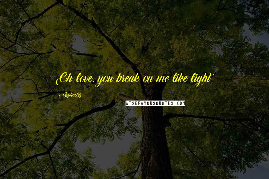 Sophocles Quotes: Oh love, you break on me like light!