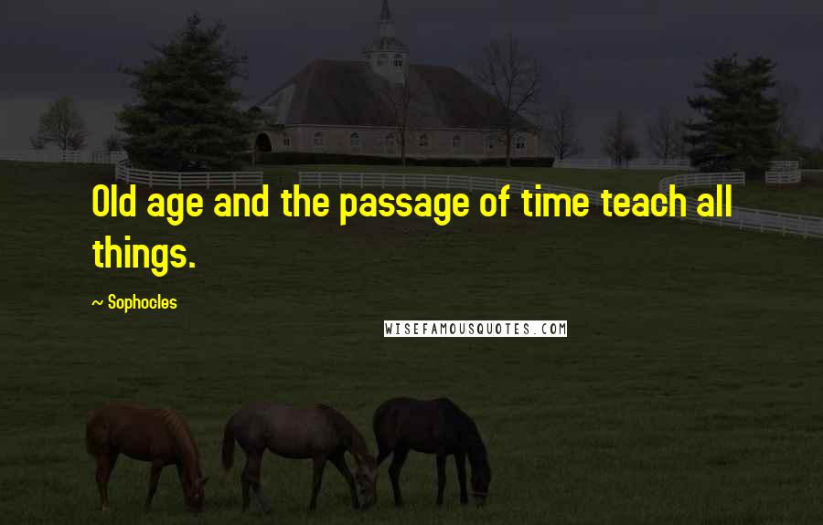 Sophocles Quotes: Old age and the passage of time teach all things.