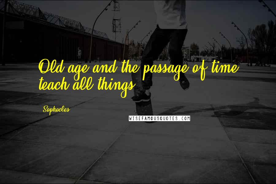 Sophocles Quotes: Old age and the passage of time teach all things.