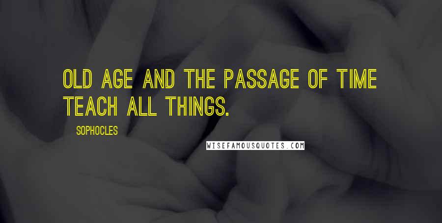 Sophocles Quotes: Old age and the passage of time teach all things.