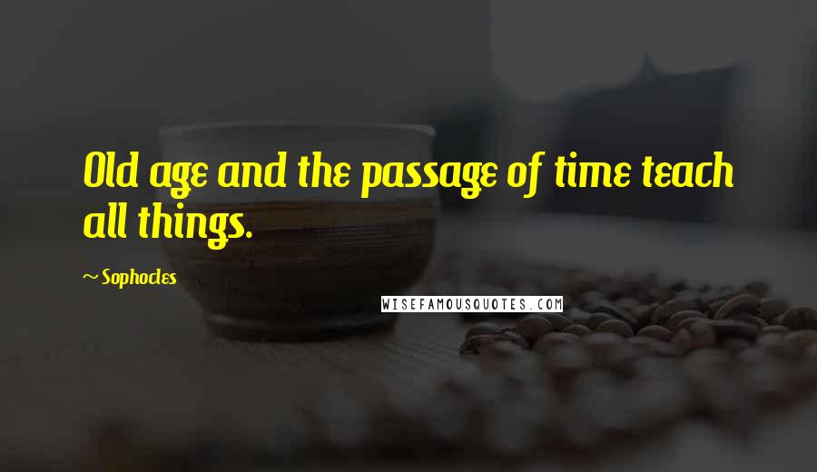 Sophocles Quotes: Old age and the passage of time teach all things.