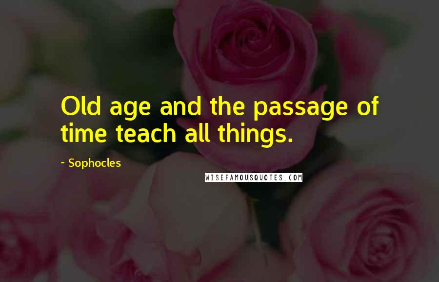 Sophocles Quotes: Old age and the passage of time teach all things.