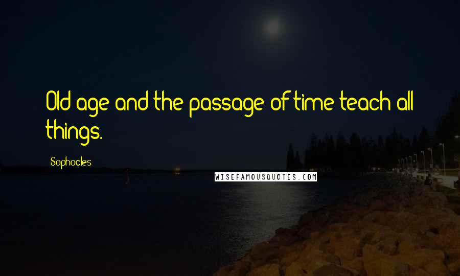 Sophocles Quotes: Old age and the passage of time teach all things.