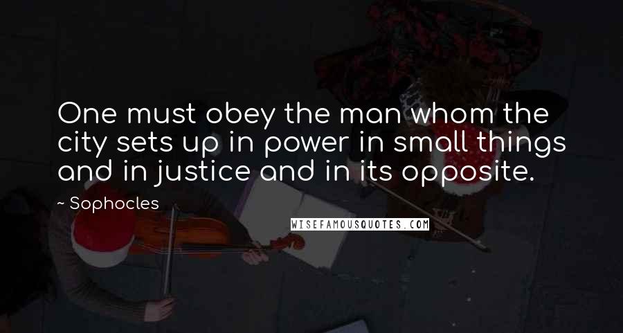 Sophocles Quotes: One must obey the man whom the city sets up in power in small things and in justice and in its opposite.