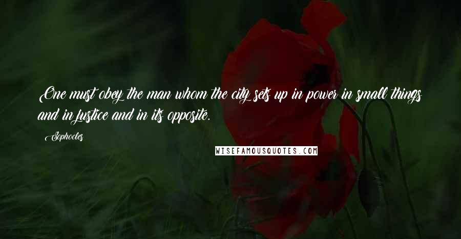 Sophocles Quotes: One must obey the man whom the city sets up in power in small things and in justice and in its opposite.