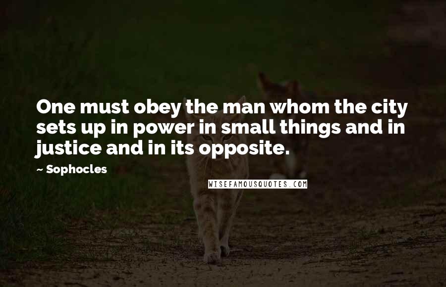 Sophocles Quotes: One must obey the man whom the city sets up in power in small things and in justice and in its opposite.