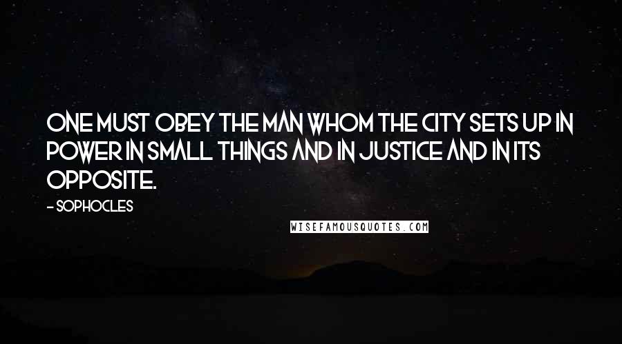 Sophocles Quotes: One must obey the man whom the city sets up in power in small things and in justice and in its opposite.