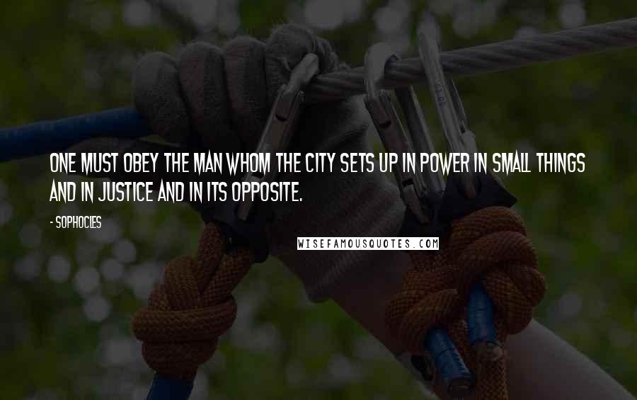 Sophocles Quotes: One must obey the man whom the city sets up in power in small things and in justice and in its opposite.