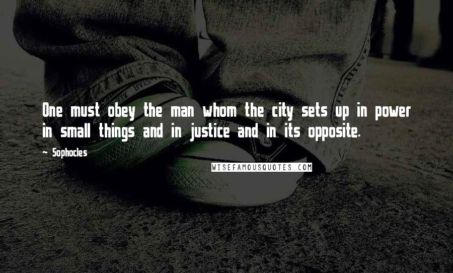 Sophocles Quotes: One must obey the man whom the city sets up in power in small things and in justice and in its opposite.