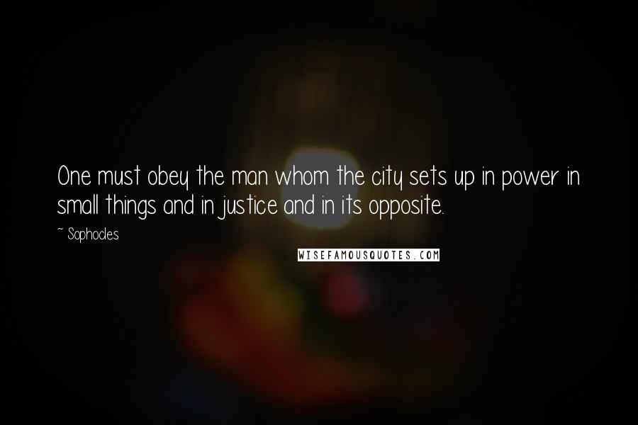 Sophocles Quotes: One must obey the man whom the city sets up in power in small things and in justice and in its opposite.