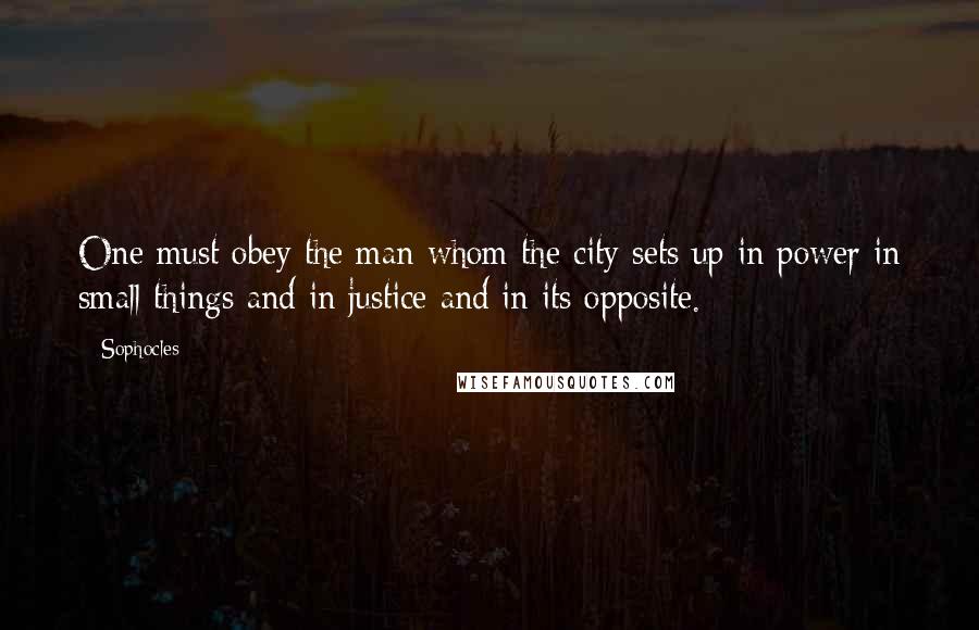 Sophocles Quotes: One must obey the man whom the city sets up in power in small things and in justice and in its opposite.