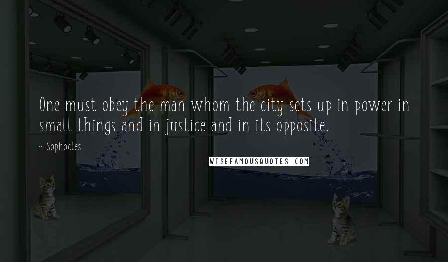 Sophocles Quotes: One must obey the man whom the city sets up in power in small things and in justice and in its opposite.