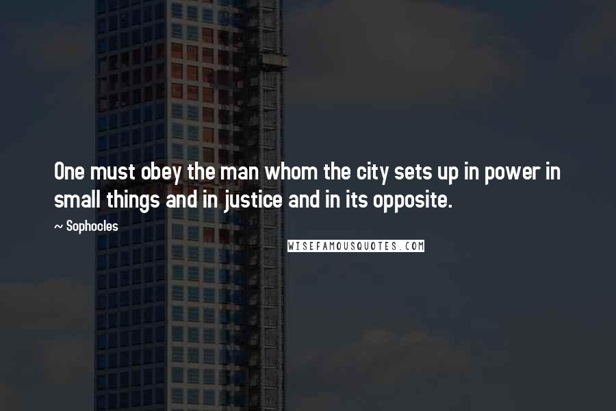 Sophocles Quotes: One must obey the man whom the city sets up in power in small things and in justice and in its opposite.