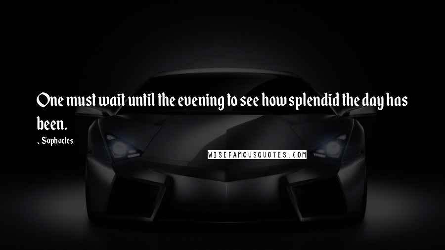 Sophocles Quotes: One must wait until the evening to see how splendid the day has been.