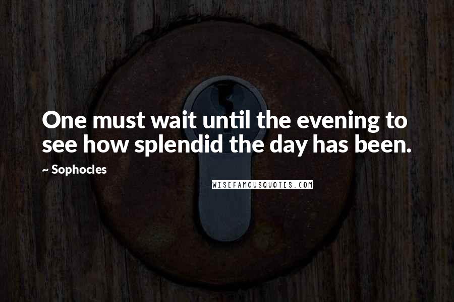 Sophocles Quotes: One must wait until the evening to see how splendid the day has been.