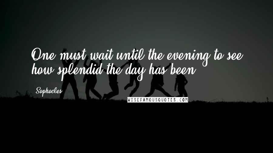 Sophocles Quotes: One must wait until the evening to see how splendid the day has been.