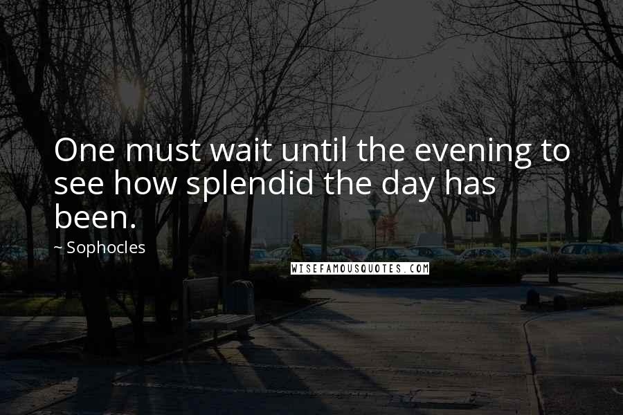 Sophocles Quotes: One must wait until the evening to see how splendid the day has been.