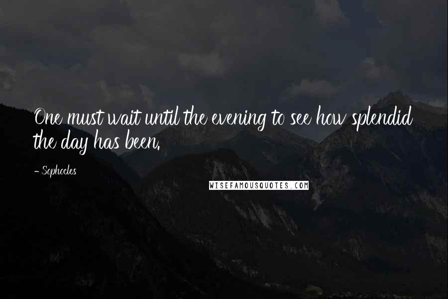 Sophocles Quotes: One must wait until the evening to see how splendid the day has been.