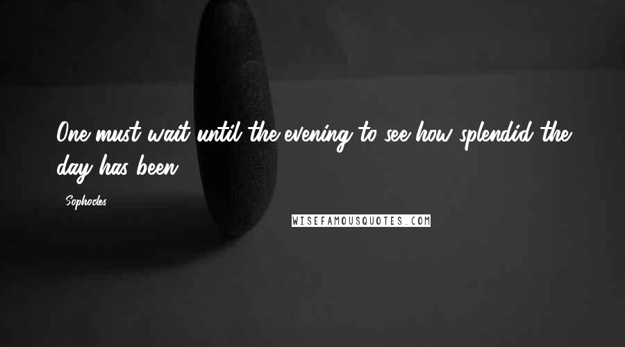 Sophocles Quotes: One must wait until the evening to see how splendid the day has been.