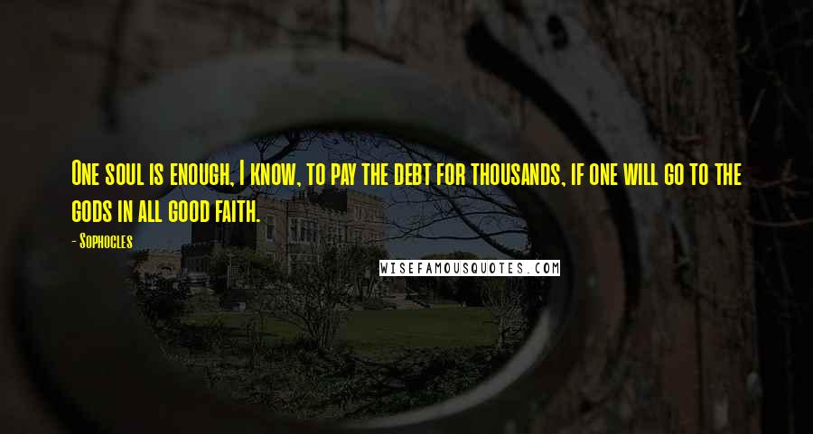 Sophocles Quotes: One soul is enough, I know, to pay the debt for thousands, if one will go to the gods in all good faith.