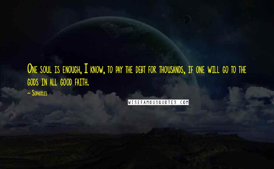 Sophocles Quotes: One soul is enough, I know, to pay the debt for thousands, if one will go to the gods in all good faith.