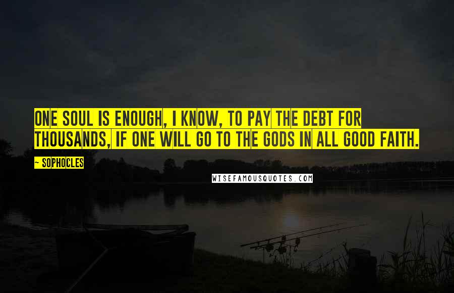 Sophocles Quotes: One soul is enough, I know, to pay the debt for thousands, if one will go to the gods in all good faith.