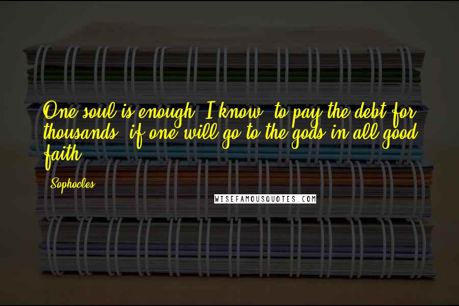 Sophocles Quotes: One soul is enough, I know, to pay the debt for thousands, if one will go to the gods in all good faith.