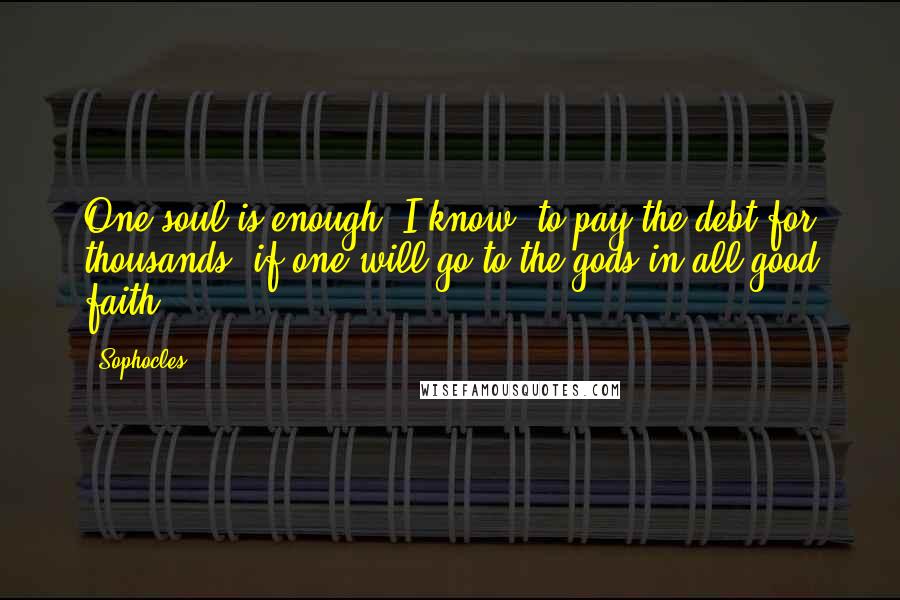 Sophocles Quotes: One soul is enough, I know, to pay the debt for thousands, if one will go to the gods in all good faith.